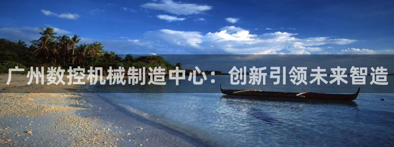 下载天辰娱乐：广州数控机械制造中心：创新引领未来智造