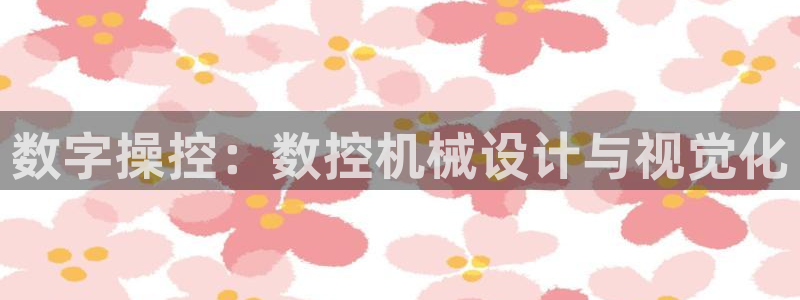 天辰娱乐平台地址：数字操控：数控机械设计与视觉化