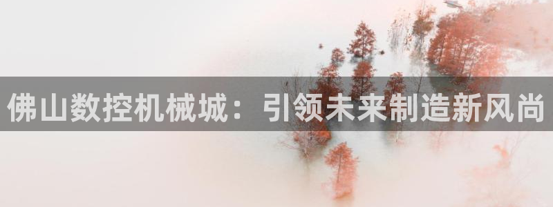 天辰娱乐跑的快：佛山数控机械城：引领未来制造新风尚