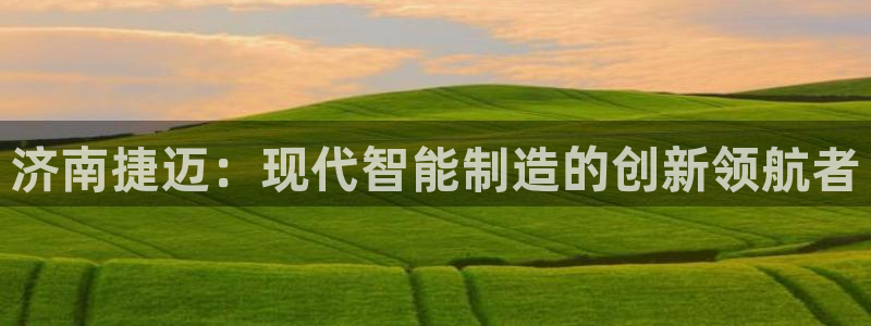 天辰娱乐网：济南捷迈：现代智能制造的创新领航者
