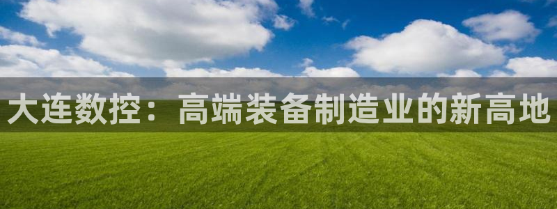 天辰娱乐所：大连数控：高端装备制造业的新高地