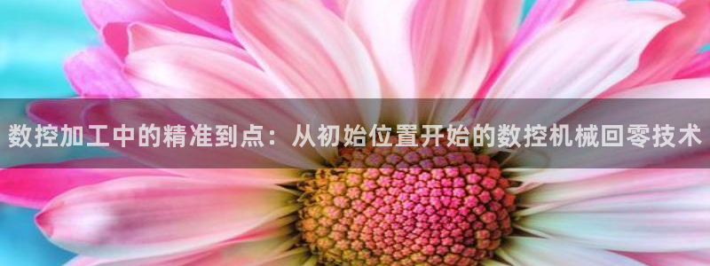 天辰娱乐简介：数控加工中的精准到点：从初始位置开始的数控机械回零技术