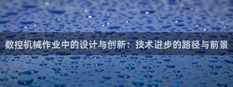 天辰娱乐游戏平台怎么样：数控机械作业中的设计与创新：技术进步的路径与前景