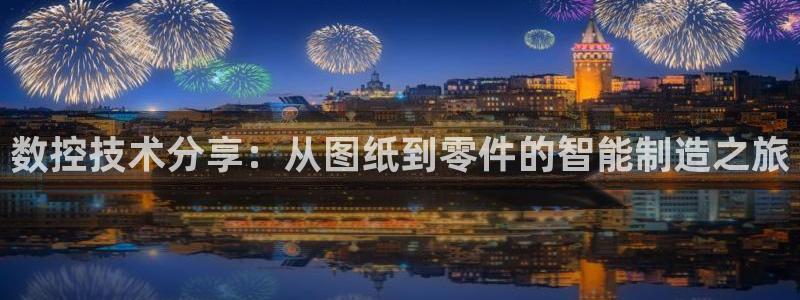 天辰娱乐在哪：数控技术分享：从图纸到零件的智能制造之旅