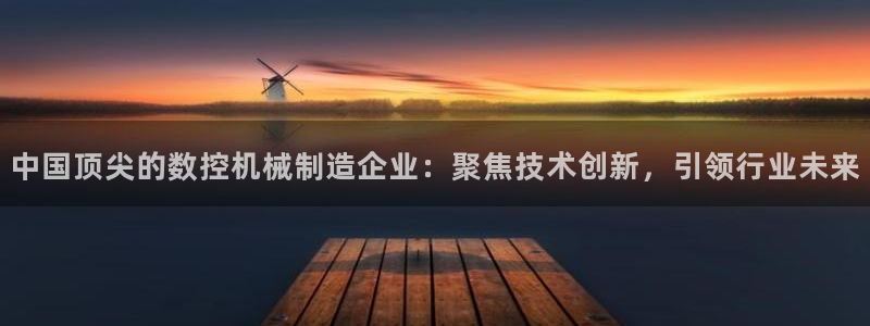 天辰娱乐解封：中国顶尖的数控机械制造企业：聚焦技术创新，引领行业未来
