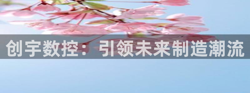 天辰娱乐官方登录下载:创宇数控:引领未来制造潮流